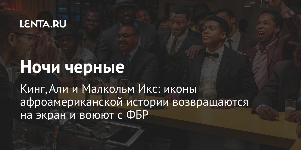 Ночи черные Кинг, Али и Малкольм Икс: иконы афроамериканской истории возвращаются на экран и воюют с ФБР