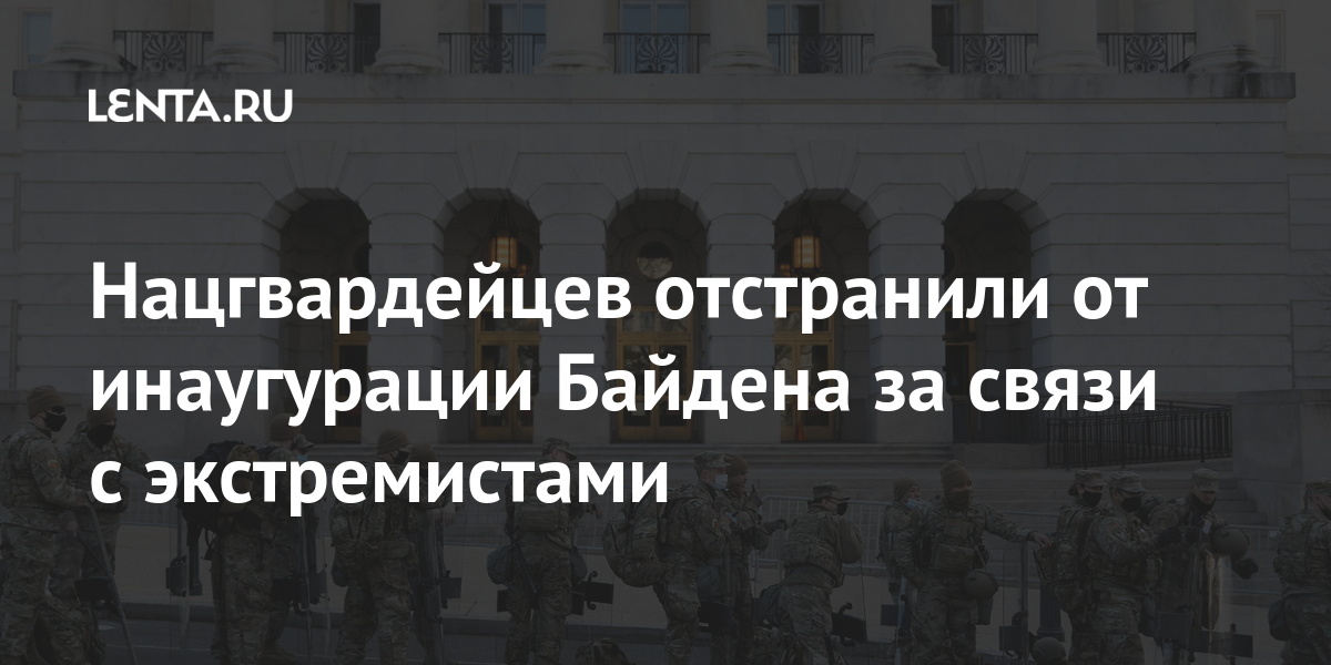 Нацгвардейцев отстранили от инаугурации байдена за связи с экстремистами