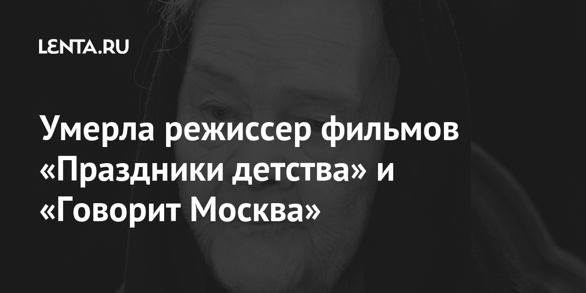 Умерла режиссер фильмов «праздники детства» и «говорит москва»