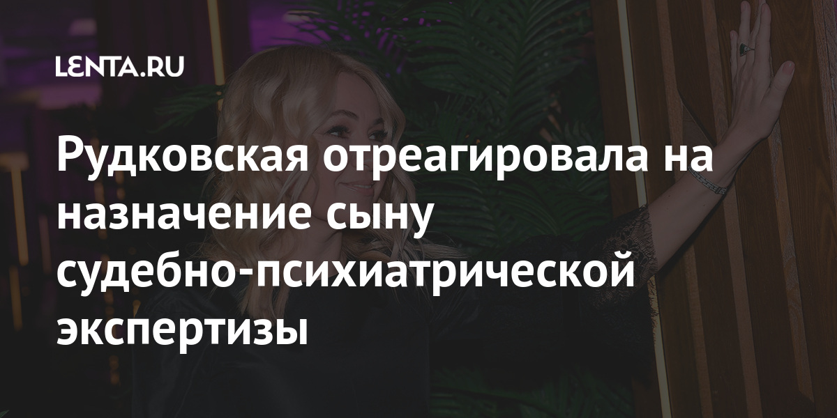 Рудковская отреагировала на назначение сыну судебно-психиатрической ...