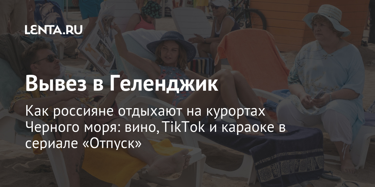 Вывез в геленджик как россияне отдыхают на курортах черного моря: вино, tiktok и караоке в сериале «отпуск»