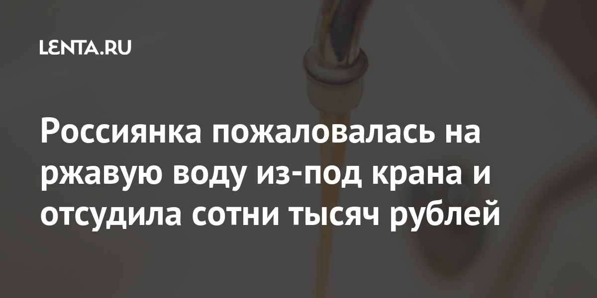 Россиянка пожаловалась на ржавую воду из-под крана и отсудила сотни ...