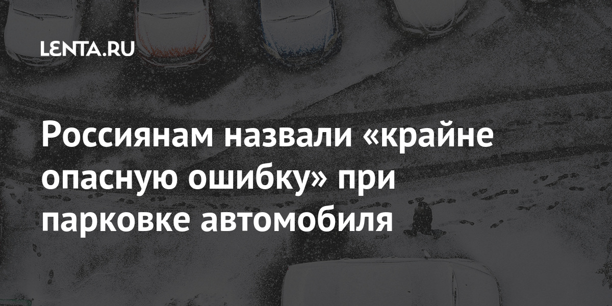 Россиянам назвали «крайне опасную ошибку» при парковке автомобиля