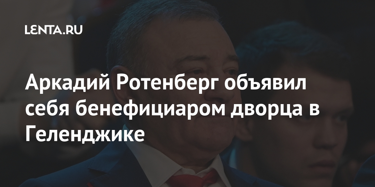 Аркадий ротенберг объявил себя бенефициаром дворца в геленджике