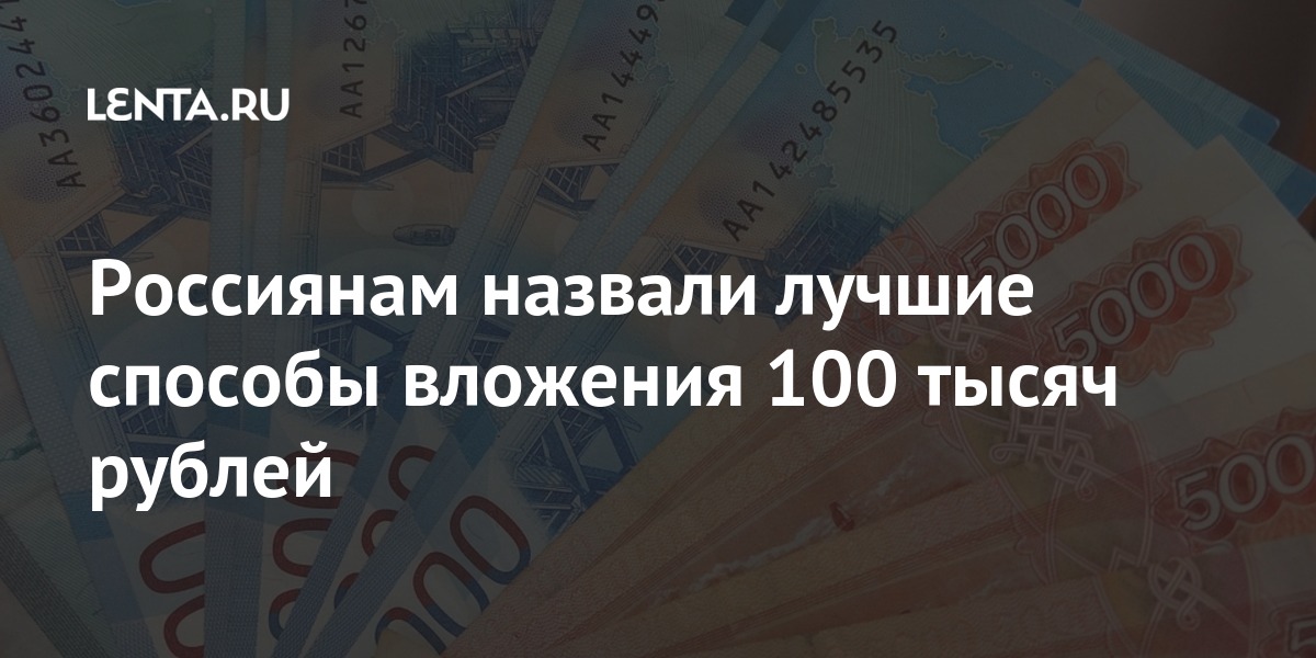 Россиянам назвали лучшие способы вложения 100 тысяч рублей: Капитал: Экономика: Lenta.ru