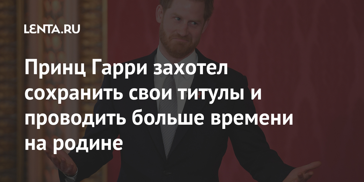 Принц гарри захотел сохранить свои титулы и проводить больше времени на родине
