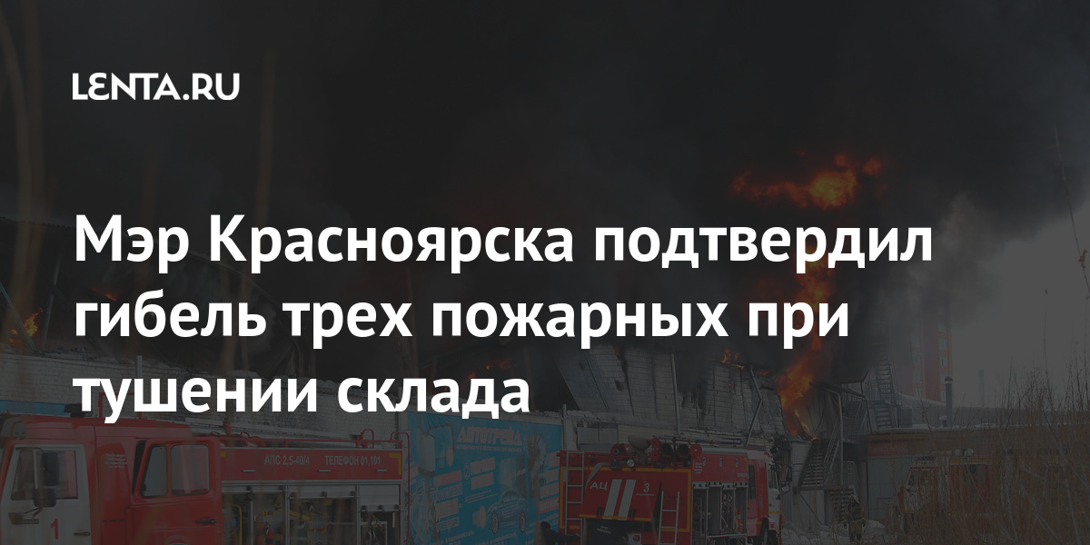 Мэр красноярска подтвердил гибель трех пожарных при тушении склада