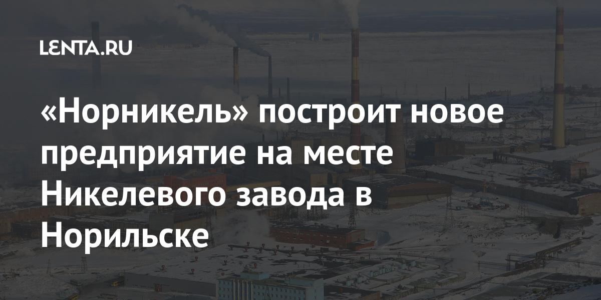 «Норникель» построит новое предприятие на месте Никелевого завода в