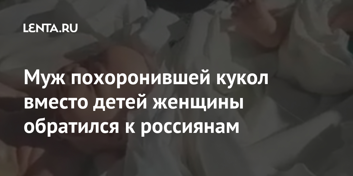 Муж похоронившей кукол вместо детей женщины обратился к россиянам