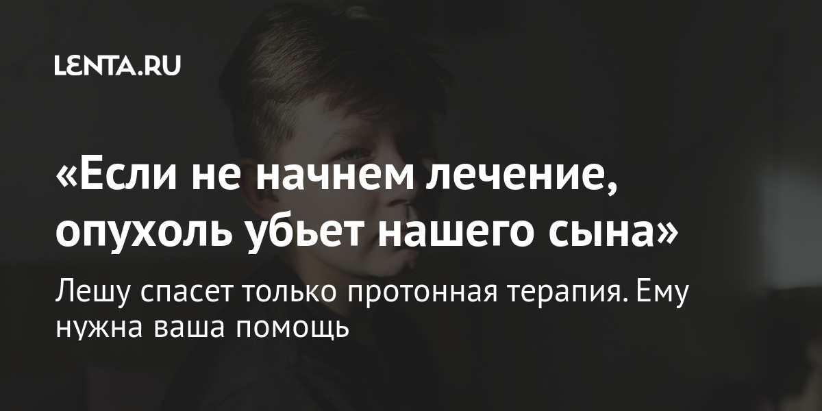 «если не начнем лечение, опухоль убьет нашего сына» лешу спасет только протонная терапия. Ему нужна ваша помощь