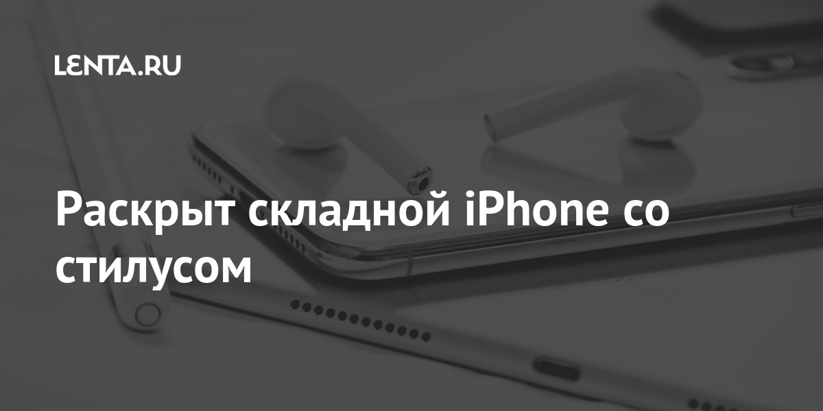 Раскрыт складной iPhone со стилусом: Гаджеты: Наука и техника: Lenta.ru