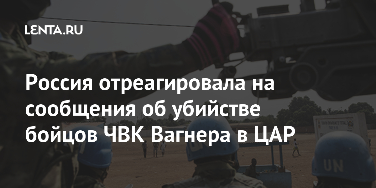 Россия отреагировала на сообщения об убийстве бойцов чвк вагнера в цар