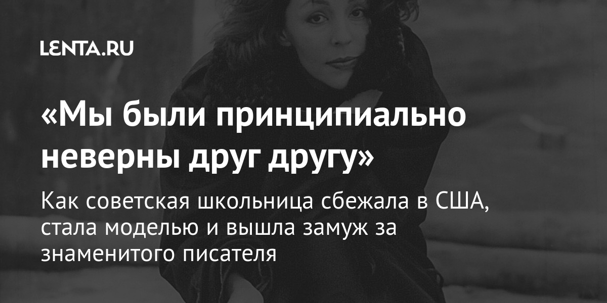 «мы были принципиально неверны друг другу» как советская школьница сбежала в сша, стала моделью и вышла замуж за знаменитого писателя
