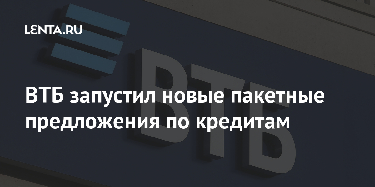 ВТБ запустил новые пакетные предложения по кредитам: Бизнес: Экономика ...
