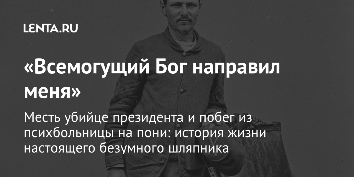 «всемогущий бог направил меня» месть убийце президента и побег из психбольницы на пони: история жизни настоящего безумного шляпника