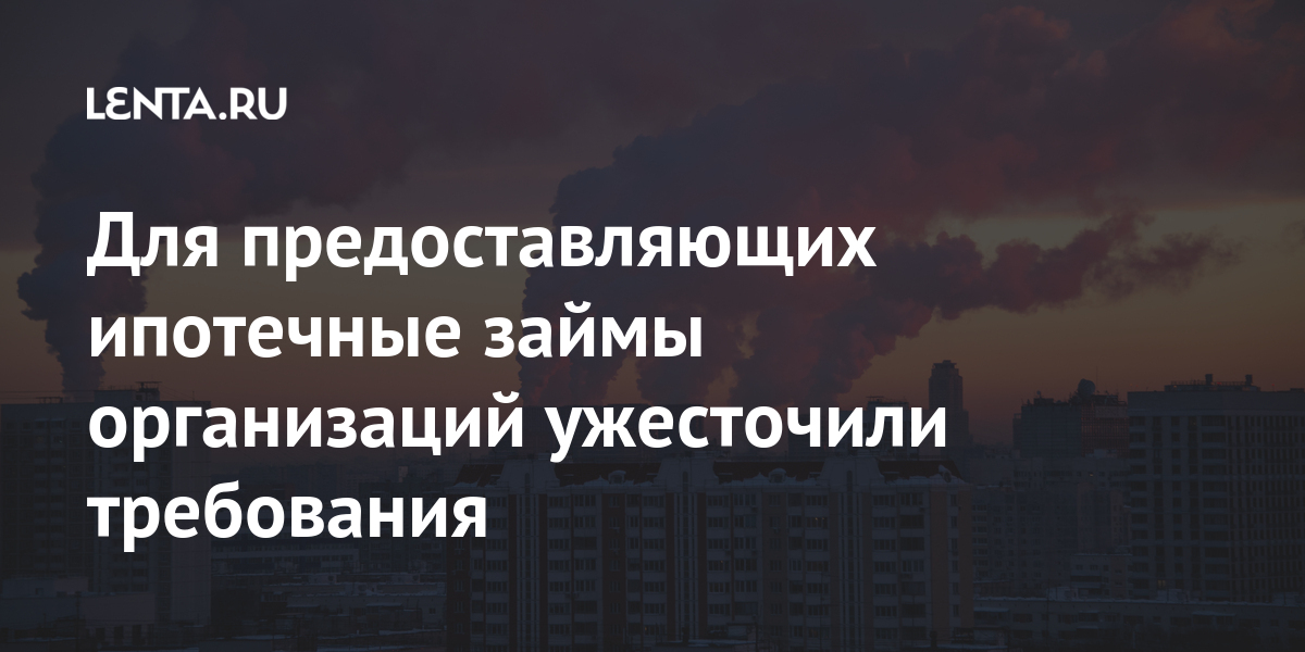 Для предоставляющих ипотечные займы организаций ужесточили требования: Дом: Среда обитания: Lenta.ru