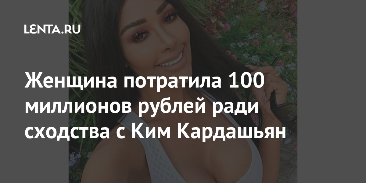 Женщина потратила 100 миллионов рублей ради сходства с Ким Кардашьян Внешний вид Ценности