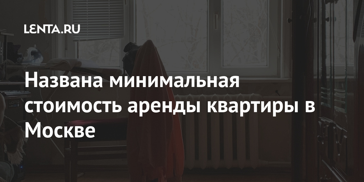 Названа минимальная стоимость аренды квартиры в москве