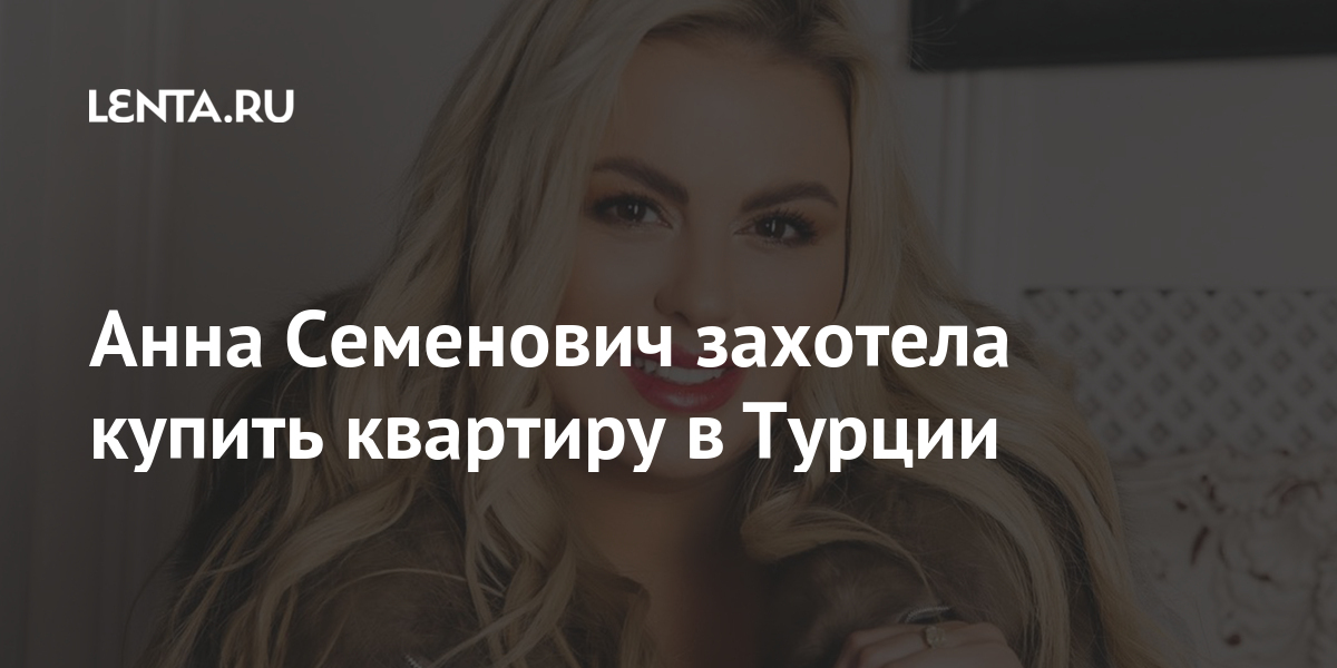 Анна Семенович захотела купить квартиру в Турции: Дом: Среда обитания ...