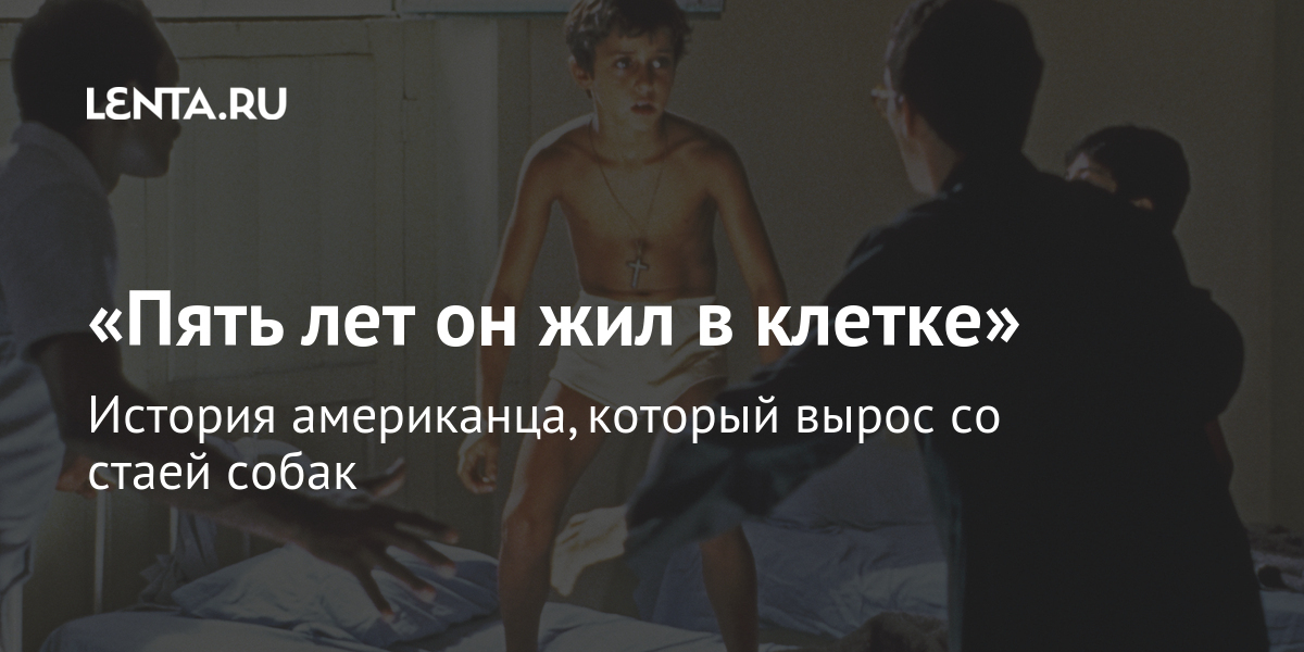 «пять лет он жил в клетке» история американца, который вырос со стаей собак