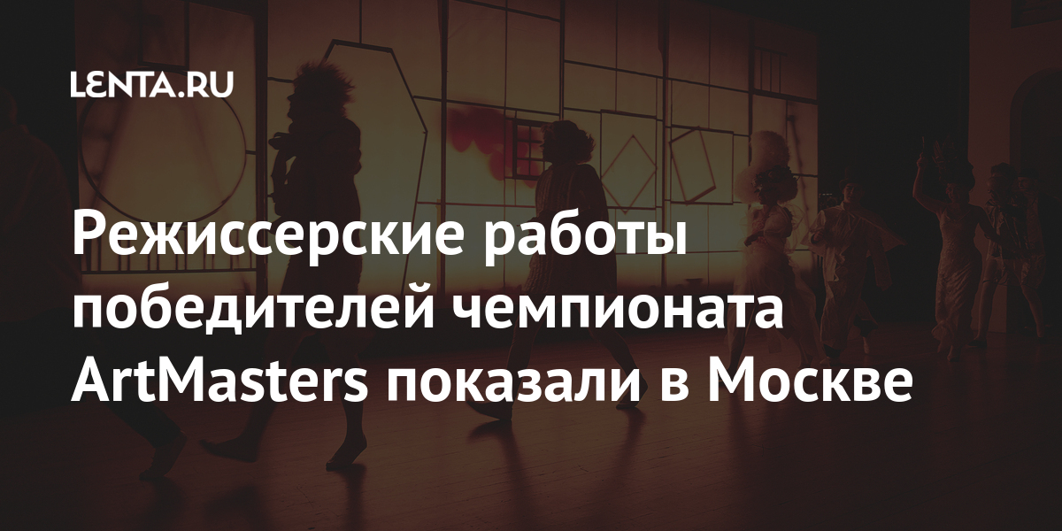 Режиссерские работы победителей чемпионата ArtMasters показали в Москве ...