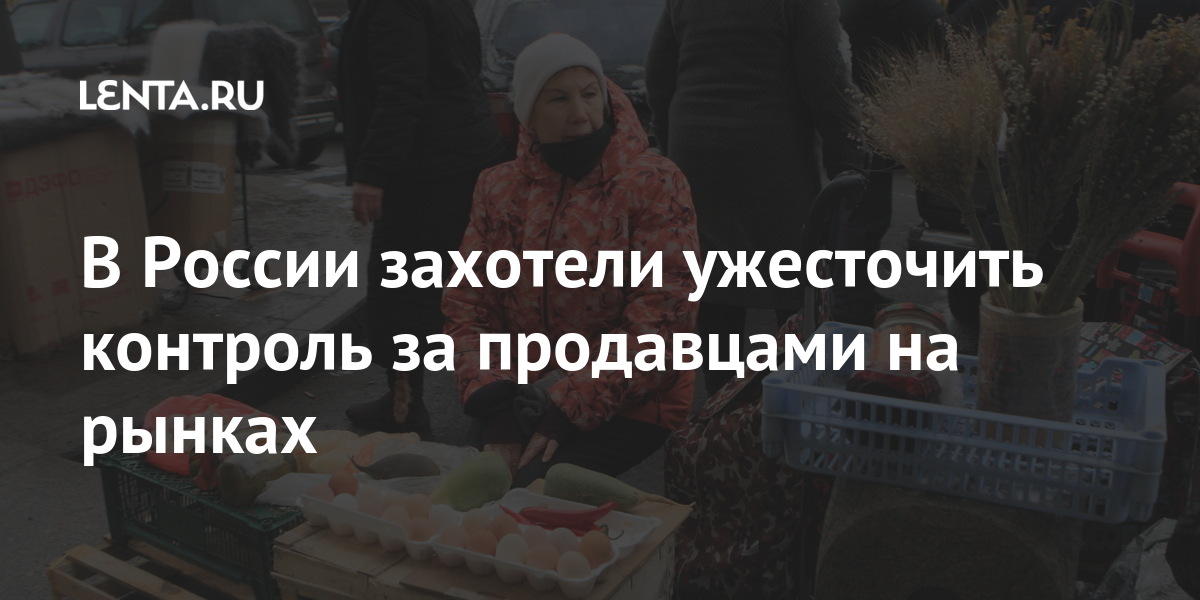 В России захотели ужесточить контроль за продавцами на рынках Экономика