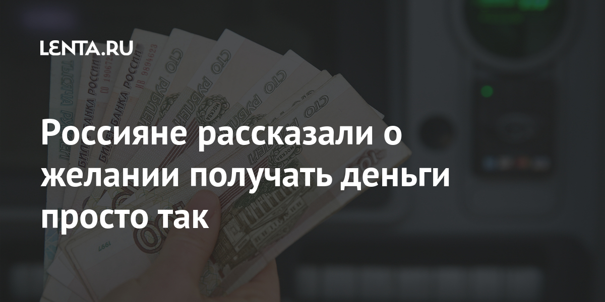 Россияне рассказали о желании получать деньги просто так: Капитал: Экономика: Lenta.ru