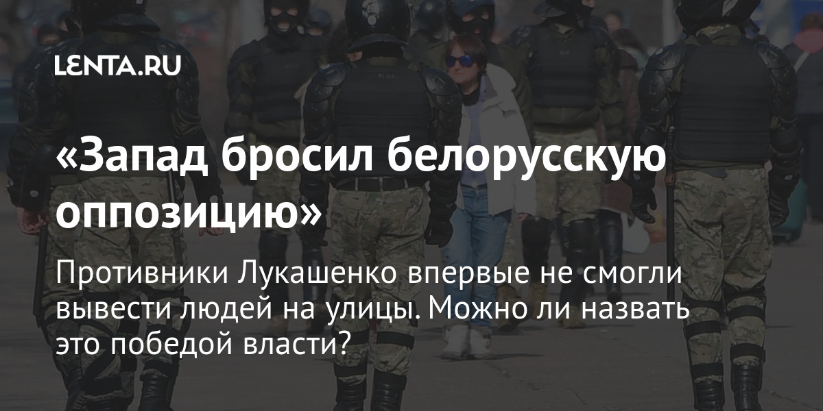 «запад бросил белорусскую оппозицию» противники лукашенко впервые не смогли вывести людей на улицы. Можно ли назвать это победой власти?