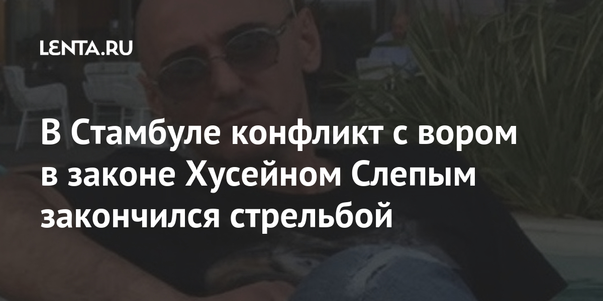 В Стамбуле конфликт с вором в законе Хусейном Слепым закончился стрельбой 1 share 0129ce7911fa8d64e45b43a8a98a11ae В Стамбуле конфликт с вором в законе Хусейном Слепым закончился стрельбой