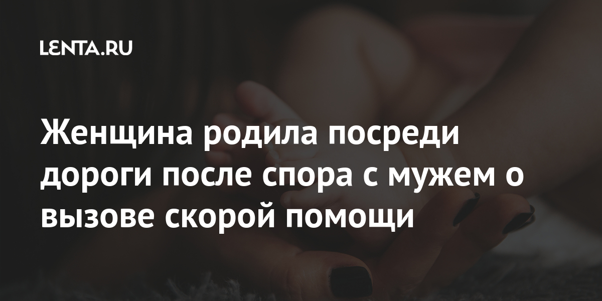 Женщина родила посреди дороги после спора с мужем о вызове скорой помощи Женщина родила посреди дороги после спора с мужем о вызове скорой помощи Из жизни