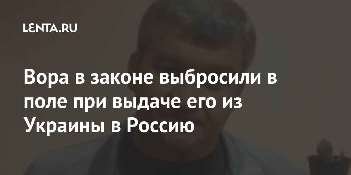 Вора в законе выбросили в поле при выдаче его из Украины в Россию 1 share 34d542d971fee1cece4b3a541d2101bc Вора в законе выбросили в поле при выдаче его из Украины в Россию
