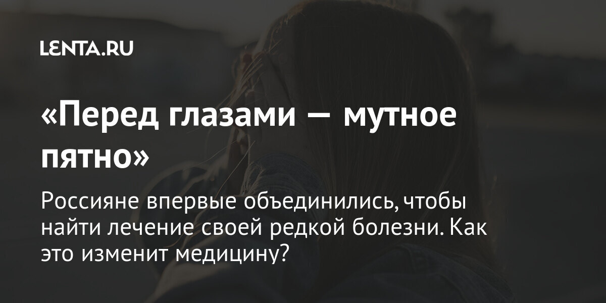 «перед глазами — мутное пятно» россияне впервые объединились, чтобы найти лечение своей редкой болезни. Как это изменит медицину?