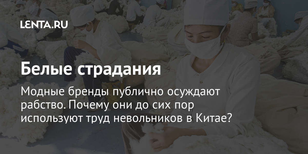 Белые страдания Модные бренды публично осуждают рабство. Почему они до сих пор используют труд невольников в Китае?