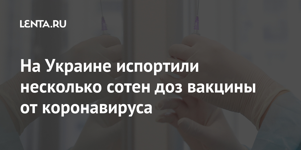 На Украине испортили несколько сотен доз вакцины от коронавируса: Украина Бывший СССР: Lenta.ru