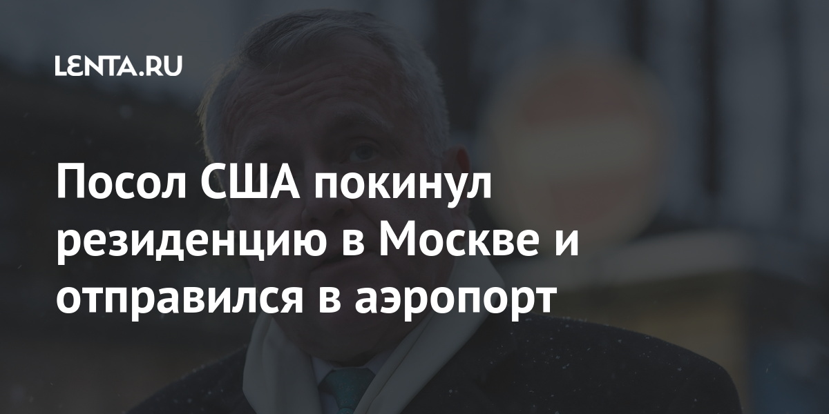 Посол США оставил резиденцию в Москве и отправился в аэропорт Политика Мир: Lenta.ru