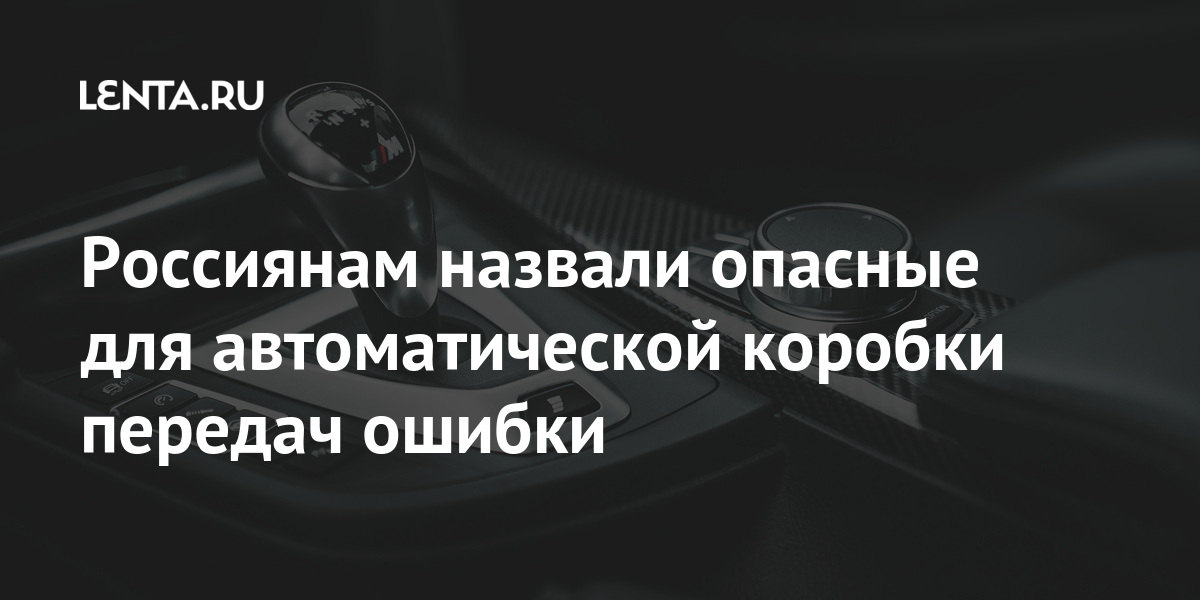 Россиянам назвали опасные для автоматической коробки передач ошибки: Общество: Россия: Lenta.ru