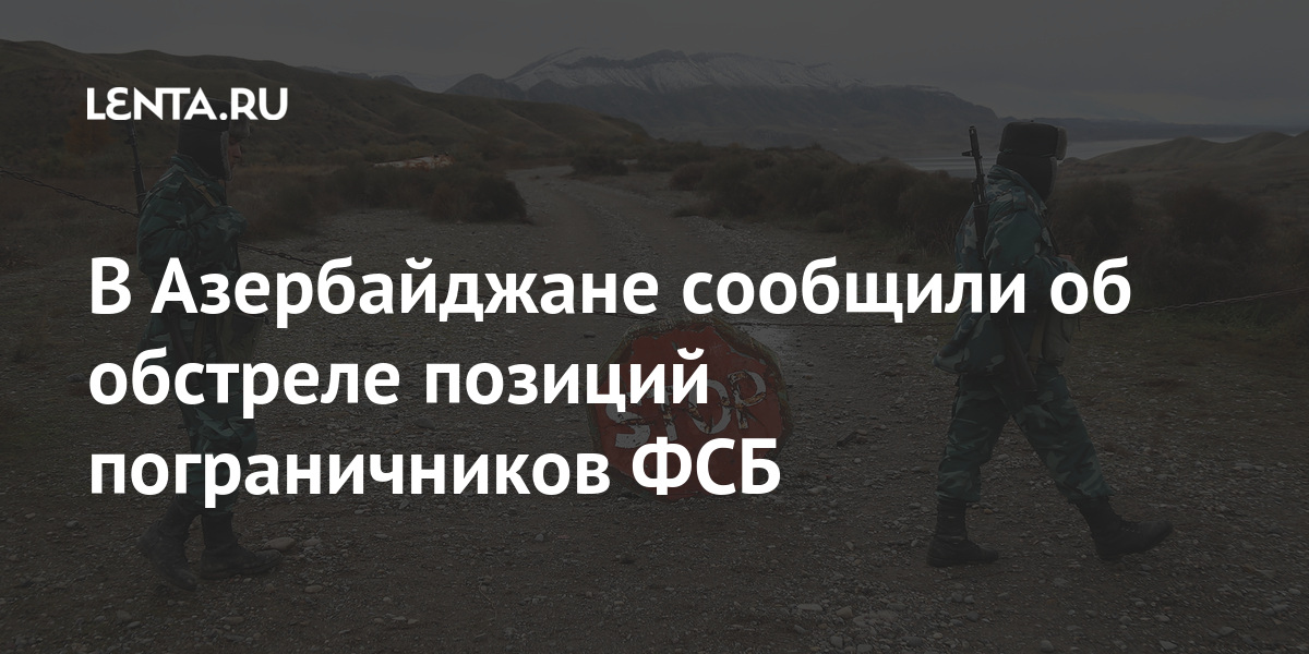В Азербайджане сообщили об обстреле позиций пограничников ФСБ: Закавказье Бывший СССР: Lenta.ru