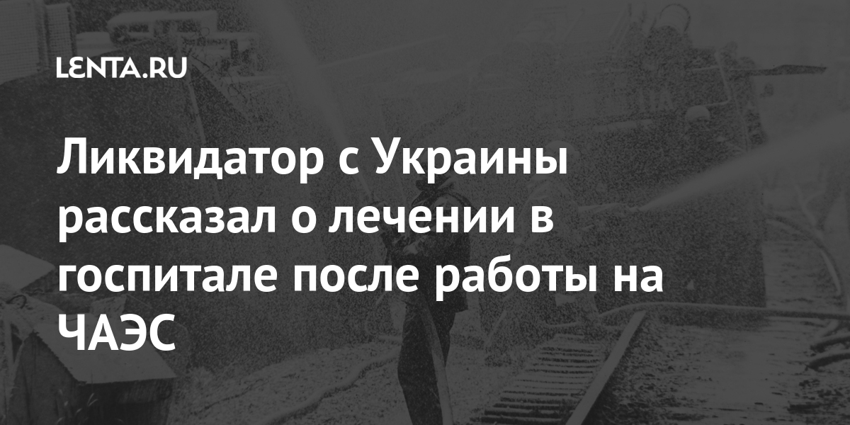 The Liquidator From Ukraine Spoke About The Treatment In The Hospital After Working At The Chernobyl Nuclear Power Plant Pledge Times