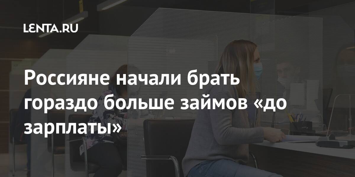 Россияне начали брать гораздо больше займов до зарплаты Капитал Экономика Lenta.ru