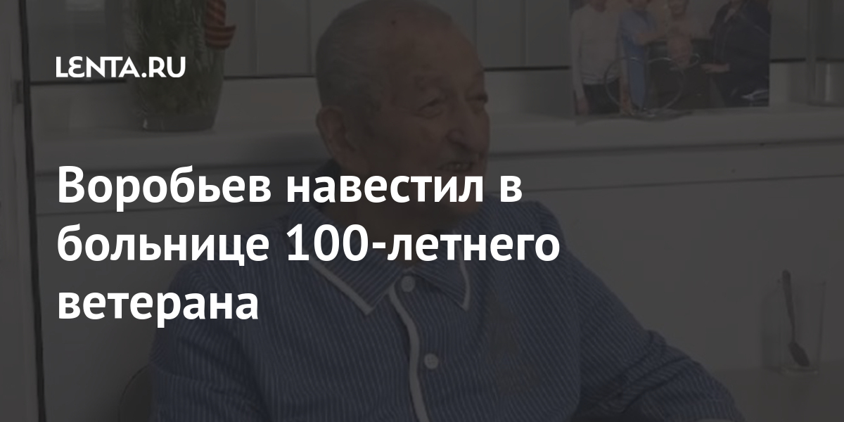 Воробьев навестил в больнице 100‑летнего ветерана: Регионы: Россия ...