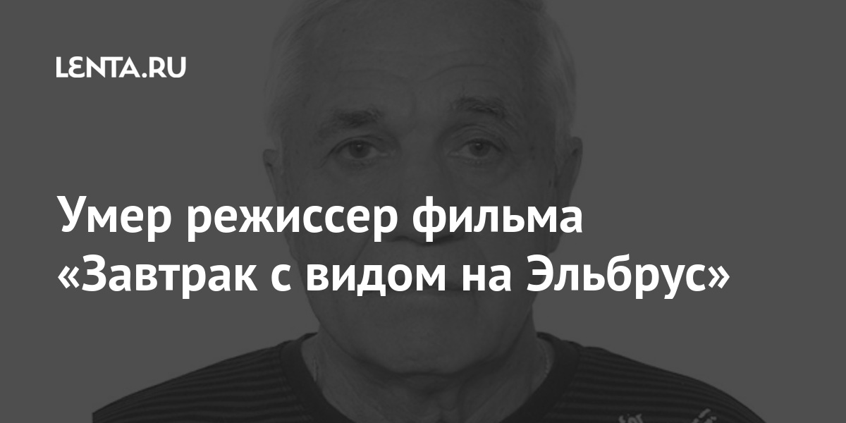Умер режиссер фильма «Завтрак с видом на Эльбрус»: Кино: Культура: Lenta.ru