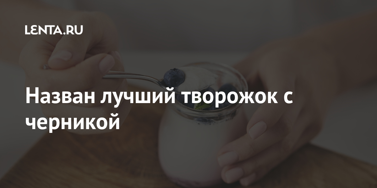 Назван лучший творожок с черникой: Социальная сфера: Экономика: Lenta.ru