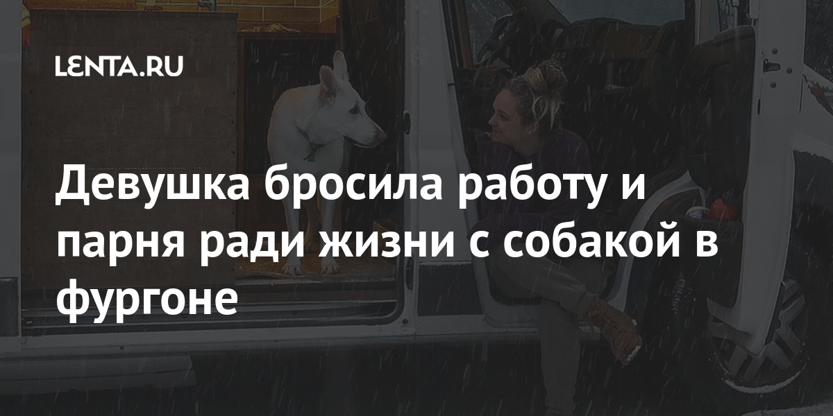 Девушка бросила работу и парня ради жизни с собакой в фургоне: Люди: Из