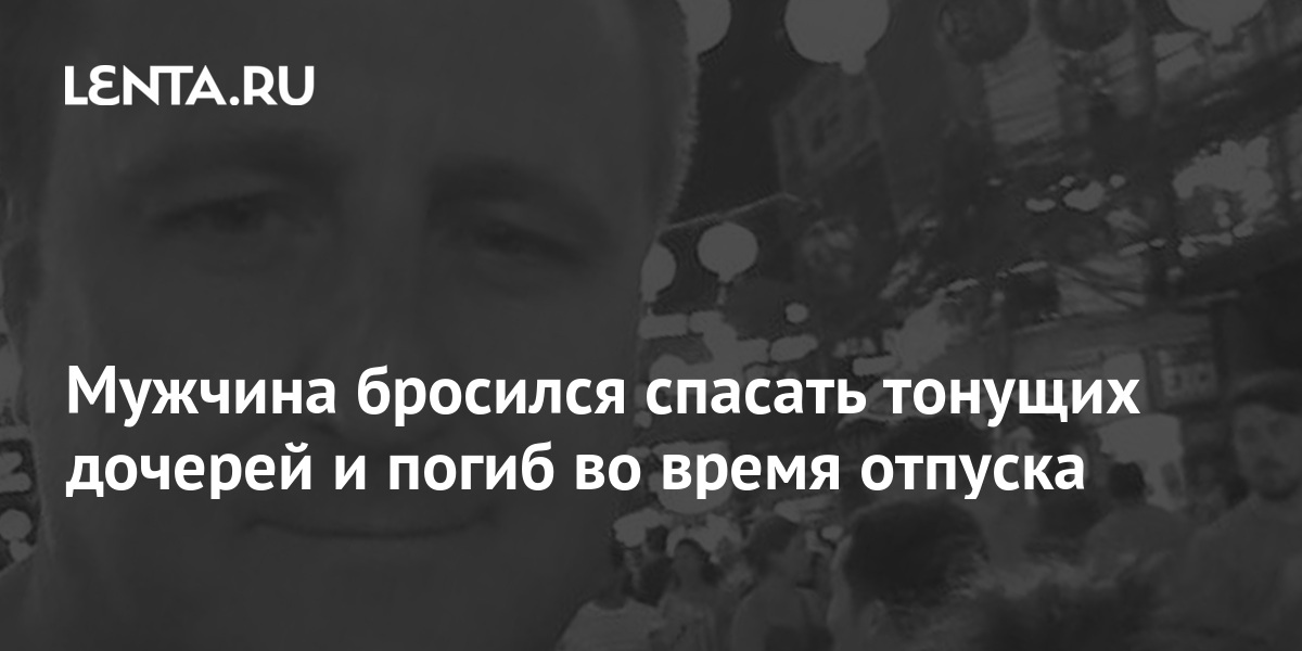 Мужчина бросился спасать тонущих дочерей и погиб во время отпуска ...