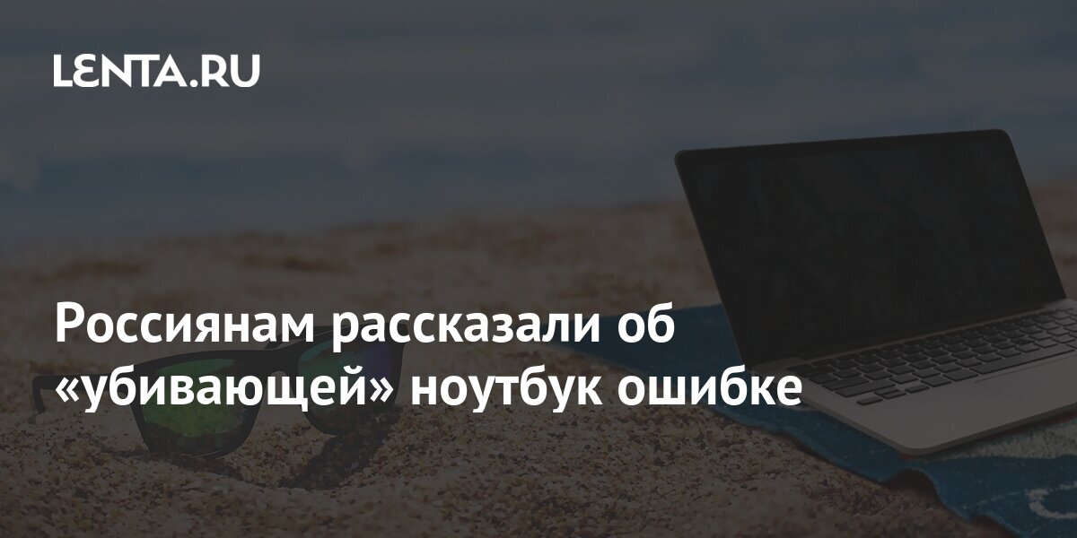 Россиянам рассказали об убивающей ноутбук ошибке