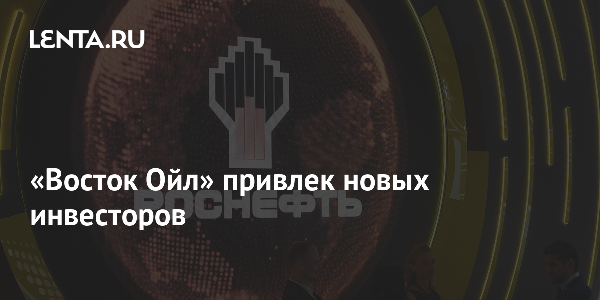 «Восток Ойл» привлек новых инвесторов: Деловой климат: Экономика: Lenta.ru