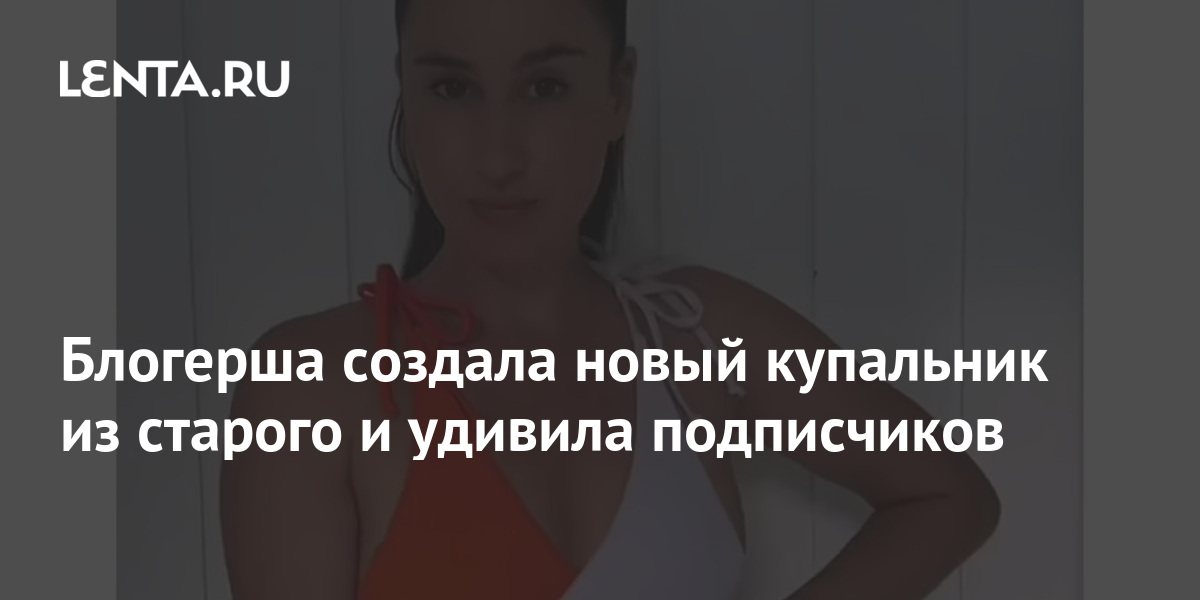 Блогерша создала новый купальник из старого и удивила подписчиков: Стиль:Ценности: Lenta.ru