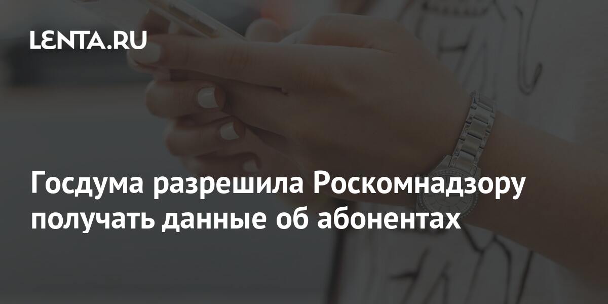Госдума разрешила Роскомнадзору получать данные об абонентах: Политика ...