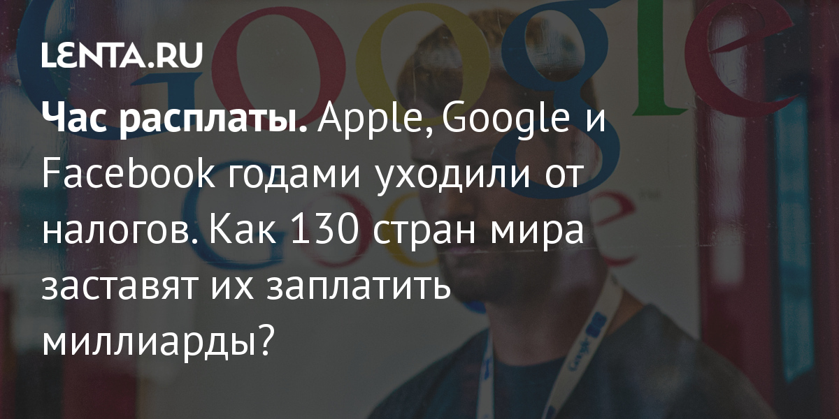 Chas Rasplaty Apple Google I Facebook Godami Uhodili Ot Nalogov Kak 130 Stran Mira Zastavyat Ih Zaplatit Milliardy Gosekonomika Ekonomika Lenta Ru