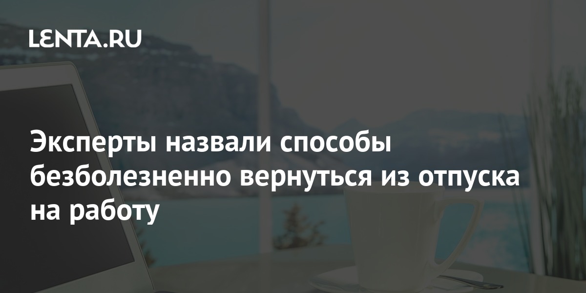 Эксперты назвали способы безболезненно вернуться из отпуска на работу